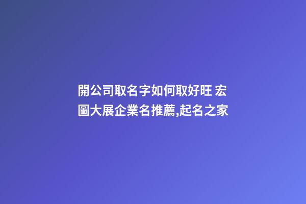 開公司取名字如何取好旺 宏圖大展企業名推薦,起名之家-第1張-公司起名-玄機派